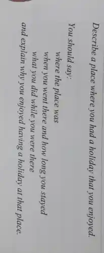 Describe a place where you had a holiday that you enjoyed.
You should say:
where the place was
when you went there and how long you stayed
what you did while you were there
and explain why you enjoyed having a holiday at that place.