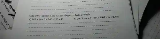 Câu 10: (1 điểm)- Mức 4:Tính bằng cách thuận tiện nhất: a) 245 xx16-5xx245-200-45 b) (m:1-m xx1):(m xx2008+m+2008)