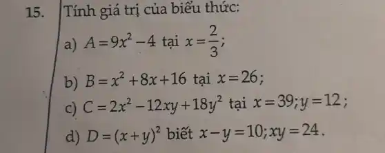 Tính giá trị của biểu thức: a) A=9x^(2)-4 tại x=(2)/(3) ; b) B=x^(2)+8x+16 tai x=26 ; c) C=2x^(2)-12 xy+18y^(2) tại x=39;y=12 ; d) D=(x+y)^(2) biết x-y=10;xy=24 .