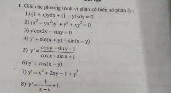 Giải các phương trình vi phan có biến sớ phân ly : (1+x)ydx+(1-y)xdy=0 (x^(2)-yx^(2))y^(')+y^(2)+xy^(2)=0 y^(')cos 2y-sin y=0 y^(')+sin(x+y)=sin(x-y) y^(')=(cos y-sin y-1)/(cos x-sin x+1) y^(')=cos(x-y) y^(')=x^(2)+2xy-1+y^(2) y^(')=(1)/(x-y)+1