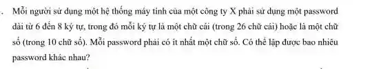 Mỗi người sử dụng một hệ thống máy tính cúa một công ty X phài sư̌ dụng một password số (trong 10 chữ số). Mỗi password phải có ít nhất một chữ số. Có thể lập được bao nhiêu password khác nhau?