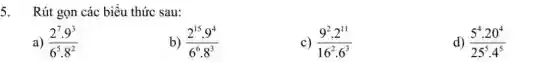 5. Rút gọn các biểu thức sau:
a) (2^7cdot 9^3)/(6^5)cdot 8^(2)
b) (2^15cdot 9^4)/(6^6)cdot 8^(3)
c) (9^2cdot 2^11)/(16^2)cdot 6^(3)
d) (5^4cdot 20^4)/(25^5)cdot 4^(5)