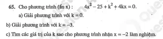 65. Cho phương trình (ẩn x): 4x^2-25+k^2+4kx=0
a) Giải phương trình với k=0
b) Giải phương trình với k=-3
c) Tìm các giá tri của k sao cho phương trình nhận x=-2 làm nghiệm.