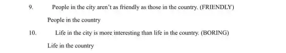 9.	People in the city aren't as friendly as those in the country (FRIENDLY)
People in the country
10.	Life in the city is more interesting than life in the country.(BORING)
Life in the country