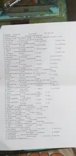 A. not being B. not to be
C. 10 not be
D. I won't be
19. Can you manage __
the report in the morning?
A. finishing/to write
B. to finish writing
C. finishing/writing D. to finish to write
20. Do you want __
with you or do you want to go alune?
A. me coming	B. me to come
C. that I will come
D. that I come
it
21. I'm sure l locked the door. I clearly remember __
have locked
D. to be locked
A. locking	B. to lock	C. to
22. She tried to be serious, but she couldn't help __
she laughed
D. laugh
A. laughing
B. to laugh
C. that
23 I like __ the kitchen as often us possible.	D. that I clean
A. not clemed	B. clean
C. to clean
24 He tried to avoid __ my question
A. answering	B. to answer	C. answer
D. how to answer
25. Could you please stop __ so much noise?
A. to make	B. make	C. making
D. to have make
26. I enjoy __ to musiC.
D listened
A. listen
B. to listen	C listening
27. Have you finished __ your hair yet?
A. wash	B. washed	C. washing	D. to wash
28, If you walk into the road without looking.you risk __ knocked down.
A. been	B. to be	C. be	D. being
29. Jim is 65 but he isn't going to retired yet.He wants to carry on __
A. 10 work	B. work	C. works	D. working
30. Hello! Fancy __ you here!What surprise!
A. to see	B. seeing	C. seen	D. see
31. I've put off __ the letters so many times. I really must do it today
D writing
A. write	B. to write	C. written
32 Sarah gave up __ to find ajob in this country and decided to go abroad.
A apply	B. to apply	C. applying	D. application
33. Suddenly he stopped the car in order __
D. has smoked
A. smoke	B. to smoke	C. smoking
34. I can't bear __ this dirty room
A. seeing
B. to see	C. seen	D. saw
35. Have you considered __ to live in another country?
A. going
B. to go	C. gone	D. goes
36. Cathy suggested __ to the cinema
A. went
B. not to go	C. not go D going
37. They cuused her __ a lot.
C. to ery D. cry
A. cried	B. crying
38. Paula quit __ alcohol three years ago
A. to drink B. drank C. being drunk	D. drinking
39. We must do something. We can't go on __ like this.
A. to live	B. living	C. life	D. live
40. My mother rarcly allows me __ things for myself.
A. to buy B. bought C. buy	D. buying
41. She admitted __ the money
A. to steal B. steals C. steal	D. having stolen
42. It was late.so we decided __ a taxi home.
A. to take B. taken	C. taking D. was taken
43. Simon was in a difficult situation, so I agreed __ him some money
A. lend	B. lending C. to lend D. lender
44. How old were you when you learnt __
D. how drivers
A. how to drive	B. how driving	C. how drive
45. I waved to Kuren but I failed __ her attention.
A. to be attracted	B. to attract C. attracting
D. attracted
46. We decided __ because of the bad weather.
A not going out	B. not to go out	C. not go out D. not gone
47. She always encouraged her son __ .