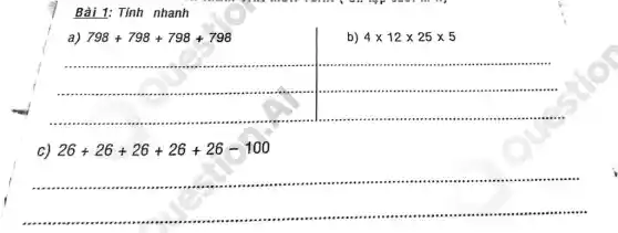 Bài 1: Tính nhanh
a) 798+798+798+798
b) 4times 12times 25times 5
__
...................................................................... ...........	...........
..........................	.............. ...........................................................
...............................................................................................................................................................................................
C 26+26+26+26+26-100
__
................................................................................................................................
"roor .........................................