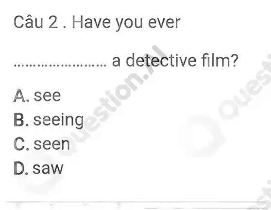 Câu 2 . Have you ever
a detective film?
__
A. see
B. seeing
C. seen
D. saw