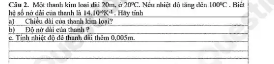 Câu 2. Một thanh kim loại dài 20m, ở 20^circ C. Nếu nhiệt độ tǎng đên 100^circ C . Biết
hệ số nở dài của thanh là 14.10^-6K^-1 . Hãy tính
a) Chiều dài của thanh kim loai?
b) Độ nở dài của thanh?
C. Tính nhiệt độ đê thanh dài thêm 0,005m.