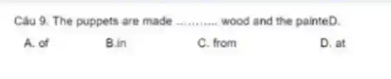 Câu 9. The puppets are made __ wood and the painteD.
A. of
B.in
C. from
D. at