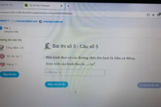 0636111 violympic@fpt.com violympicvietnam 3) Bài 3 Đang thực hiện hông tin bài thi Tổng điểm: 20 Bài thi số 3 - Câu số 5 Số câu sai: 2 Một hình thoi có các đường chéo lần lượt là 3dm và 40cm . Mang 3 Diện tích của hình thoi là ... cm² Nôp băi thi Nhấp đáp an Nọp câu trà lớ ¿ Tà lai cău hòi