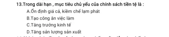 13.Trong dài hạn, mục tiêu chủ yếu của chính sách tiền tệ là : A.Ổn định giá cả, kiềm chế lạm phát B.Tạo công ăn việc làm C.Tăng trưởng kinh tế D. Tăng sản lượng sản xuất