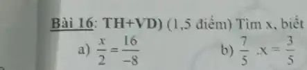 Bài 16: TH+VD) (1,5 điểm) Tìm x , biết a) (x)/(2)=(16)/(-8) b) (7)/(5)*x=(3)/(5)