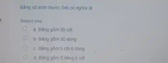 Bảng có kích thước 5xx6 có nghĩa là Select one: a. Bảng gồm 30 cột b. Bảng gồm 30 dòng c. Bảng gồm 5 côt 6 dòng d. Bảng gồm 5 dòng 6 côt