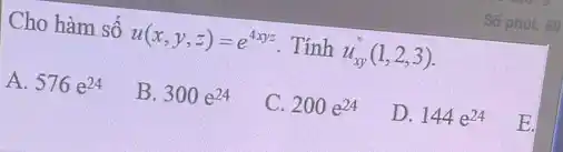 Cho hàm số u(x,y,z)=e^(4xyz) . Tính u_(xy)^('')(1,2,3) . A. 576e^(24) B. 300e^(24) C. 200e^(24) D. 144e^(24)