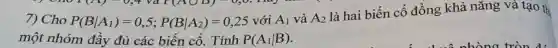 Cho P(B//A_(1))=0,5;P(B∣A_(2))=0,25 với A_(1) và A_(2) là hai biến cố đồng khả năng và tạo thị một nhóm đầy đủ các biến cố. Tính P(A_(1)∣B) .