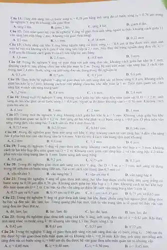 Câu 11: Thay ánh sáng tím có bước sóng lambda_(1)=0,38 mum bằng ánh sáng đỏ có bước sóng lambda_(Delta)=0,76 mum trong thí nghiệm Y -âng thi khoảng vân giao thoa: A. tăng 2 lần. B. giảm 2 lần. C. tăng 4 lần. D. giảm 4 lần. Câu 12: Trên màn quan sát của thí nghiệm Y-âng về giao thoa ánh sáng người ta tháy khoảng cách giữa 11 vân sáng liên tiếp bằng 2mm . Khoáng vân giao thoa bằng: A. 0,2mm . B. 5,5mm . C. 0,18mm . D. 0,22mm . Câu 13: Chiếu sáng các khe Y -âng bằng nguồn sáng có bước sóng lambda_(1)=0,6mum ta thu được trên màn ảnh một hệ vân má khoảng cách giữa 6 vân sáng liên tiếp là 2,5mm . Nếu thay thế bằng nguồn sáng đơn sắc lambda_(2)= 0,48 mum thi khoảng cách giữa 9 vân tối liên tiếp lúc này bằng A. 3,6mm . B. 2,5mm . C. 4,8mm . D. 3mm . Câu 14: Trong thí nghiệm Y-âng về giao thoa với ánh sáng đơn sắc, khoàng cách giữa hai khe là 1mm , khoảng cách từ mặt phằng chứa hai khe đến màn là 2m . Trong hệ vân trên màn, vân sáng bậc 3 cách vân trung tâm 2,4 mm. Bước sóng cùa ảnh sáng đơn sắc dùng trong thi nghiệm lả A. 0,5mum . B. 0,7mum . C. 0,4mum . D. 0,6mum . Câu 15: Thực hiện thí nghiệm Y-âng về giao thoa với ánh sáng đơn sắc có bước sóng 0,4mum , khoàng cách giữa hai khe là 0,5mm , khoảng cách từ mặt phằng chứa hai khe đến màn là 1m . Trên màn quan sát, vân sáng bậc 4 cảch vân sáng trung tâm A. 3,2mm . B. 4,8mm . C. 1,6mm . D. 2,4mm . Câu 16: Trong một thí nghiệm Y -âng, khoảng cách giữa hai khe sáng đến màn quan sát là D=1,2m , ánh sáng do hai khe phát ra có bước sóng lambda=0,6mum . Người ta đo được khoảng vân i=0,36mm . Khoảng cách giữa hai khe là: A. 6mm . B. 5mm . C. 2mm . D. 1mm . Câu 17: Trong một thí nghiệm Y-âng, khoảng cách giữa hai khe là a=5mm . Khoảng cách giữa hai khe sáng đến màn quan sát lả D=1,2m . Anh sáng do hai khe phát ra có bước sóng lambda=0,6mum . Ở phia trên vân sáng trung tâm, vân sáng bậc 2 cách vân tối thử 4 một đọan là: A. 0,713mm . B. 0,216mm . C. 0,345mm . D. 0,146mm . Câu 18: Trong thi nghiệm giao thoa ánh sảng vơi khe Y-âng, khoàng cách từ vân sảng bậc 4 đến vân sáng bậc 4 phia bên kia của vân trung tâm là 9,6mm . Vân tối thứ 4 cách vân trung tâm một khoàng: A. 4,2mm . B. 9,6mm . C. 5,4mm . D. 6mm . Câu 19: Trong thi nghiệm Y-âng về giao thoa ánh sáng, khoảng cách giữa hai khe hẹp a=3mm , khoáng cách từ hai khe hẹp đến màn quan sát D=2m . Khoảng cách giữa vân sáng bậc 2 và vân sáng bậc 4 ở khác phía với vân sáng trung tâm là 3mm . Bướe sóng ánh sáng bằng: A. 0,5mum . B. 0,2mum . C. 0,75 mum . D. 0,3mum . Câu 20: Trong thí nghiệm giao thoa ánh sáng với khe Y-âng, cho D=3m,a=1mm , ánh sáng sử dụng trong thi nghiệm có bước sóng 600nm . Tại vị trí cách vân trung tâm 6,3mm có: A. vân tối thứ 3 . B. vân sáng bậc 3 . C. vân tối thứ 4 . D. vân sảng bậc 4 . Câu 21: Trong thí nghiệm Y-âng về giao thoa ánh sáng, hai khe hẹp được chiếu bằng ảnh sáng trắng có bước sóng từ 0,38 mum đến 0,76 mum . Khoảng cách giữa hai khe hẹp a=1mm , khoàng cách từ hai khe hẹp đến màn quan sát D=2m . Các bức xạ cho vân sáng tại điểm M cách vân sáng trung tâm 3mm là: A. 0,75 mum và 0,5mum . B. 0,55 mum và 0,45 mum . C. 0,7mum và 0,35 mum . D. 0,75 mum và 0,65 mum . Câu 22: Trong thí nghiệm Y-âng về giao thoa ánh sáng, hai khe được chiếu sáng bởi nguồn phát đồng thời ba bức xạ đơn sắc; đỏ, lam, lục. Trong quang phổ bậc một, tinh từ vân trung tâm ta sẽ quan sát thấy các vân sáng đơn sắc theo thứ tự A. đó, lam, lục. B. lục, lam, đò. C. lục, đỏ, lam. D. lam, lục, đò. Câu 23: Trong thí nghiệm giao thoa ánh sáng của khe Y-âng, ánh sáng đơn sắc có lambda=0,42 mum . Khi thay ánh sáng khác có bước sóng lambda ' thi khoảng vân tăng 1,5 lần. Bước sóng lambda ' là A. 0,42 mum . B. 0,63 mum . C. 0,55 mum . D. 0,72 mum . Câu 24: Trong thí nghiệm Y-âng về giao thoa ánh sáng với ánh sáng đơn sắc có bước sóng lambda_(1)=540nm thì thu được hệ vân giao thoa trên màn quan sát có khoàng vân i_(1)=0,36mm . Khi thay ánh sáng trên bằng ánh sáng đơn sắc có bước sóng lambda_(2)=600nm thi thu được hệ vân giao thoa trên màn quan sát có khoàng vân A. i_(2)=0,60mm . B. i_(2)=0,40mm . C. i_(2)=0,50mm . D. i_(2)=0,45mm .