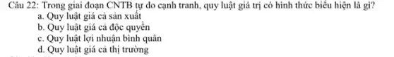 Câu 22: Trong giai đoạn CNTB tự do cạnh tranh, quy luật giá trị có hình thức biểu hiện là gì? a. Quy luật giá cả sản xuất b. Quy luật giá cả độc quyền c. Quy luật lợi nhuận bình quân d. Quy luật giá cả thị trường