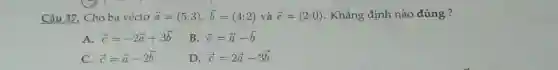 Câu 37. Cho ba véctơ vec(a)=(5;3), vec(b)=(4;2) và vec(c)=(2;0) . Khẳng định nào đúng ? A. vec(c)=-2 vec(a)+3 vec(b) . B. vec(c)= vec(a)- vec(b) . C. vec(c)= vec(a)-2 vec(b) . D. vec(c)=2 vec(a)-3 vec(b) .