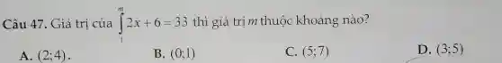 Câu 47. Giá trị của int_(1)^(m)2x+6=33 thì giá trị m thuộc khoảng nào? A. (2;4) B. (0;1) C. (5;7) D. (3;5)