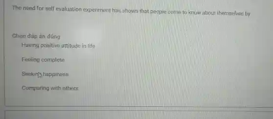 The need for self evaluation experiment has shown that people come to know about themselves by Chọn đáp án đúng Having positive attitude in life Feeling complete Seekins happiness Comparing with others