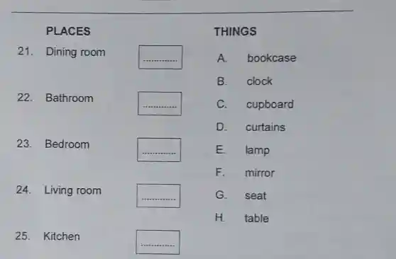 PLACES 21. Dining room 22. Bathroom 23. Bedroom 24. Living room 24. Living room 25. Kitchen THINGS A. bookcase B. clock C. cupboard D. curtains E. lamp F. mirror G. seat H. table