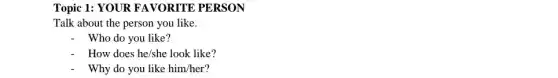 Topic 1: YOUR FAVORITE PERSON Talk about the person you like. Who do you like? How does he/she look like? Why do you like him/her?