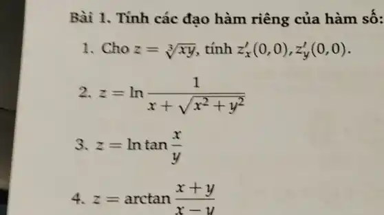 Bài 1. Tính các đạo hàm riêng của hàm số: Cho z=root(3)(xy) , tính z_(x)^(')(0,0),z_(y)^(')(0,0) . z=ln ((1)/(x+sqrt(x^(2)+y^(2)))) z=ln tan ((x)/(y)) z=arctan ((x+y)/(x-y))