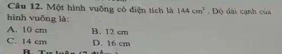 Câu 12. Một hình vuông có diện tích là 144cm^(2) . Độ dài cạnh của hình vuông là: A. 10cm B. 12cm C. 14cm D. 16cm