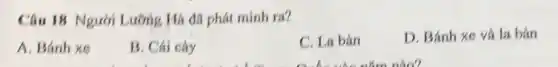 Câu 18 Người Lường Hă đã phát minh ra? A. Bánh xe B. Cai cây C. La bán D. Bánh xe vâ la bàn