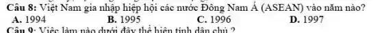 Câu 8: Việt Nam gia nhập hiệp hội các nước Đông Nam Á (ASEAN) vào năm nào? A. 1994 B. 1995 C. 1996 D. 1997