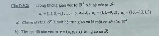 Câu D.9.2: Trong không gian véc tơ R^(4) xét hệ véc tơ S : u_(1)=(1,1,0,-1),u_(2)=(1,2,1,3),u_(3)=(1,1,-9,2),u_(4)=(16,-13,1,3) a) Chưng tó rằng S là một hệ trực giao và là một cơ sở của R^(4) . b) Tìm tọa độ của véc tơ v=(x,y,z,t) trong cơ sở S .