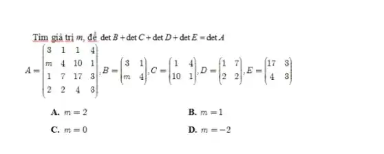 " Tìm giá trì "m", để "det B+det C+det D+det E=det A A=([3,1,1,4 m,4,10,1 1,7,17,3 2,2,4,3])","B=([3,1 m,4])","C=([1,4 10,1])","D=([1,7 2,2])","E=([17,3 4,3])  A. m=2 B. m=1 C. m=0 D. m=-2