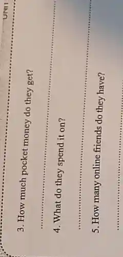 __
3 .How much pocket money do they get?
__
........
they spend it on?
__
5.How many online friends do they have?
__
