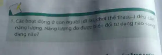 1. Các hoạt động ở con người (đi lại chơi thế thao
__ ) đều can
nǎng lượng . Nǎng lượng đó được biến đổi từ dạng nào sang
dạng nào?