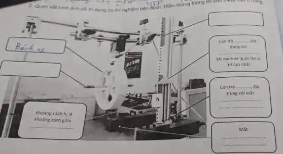 (1) your-up)
2. Quan sát hình ảnh bố trí dụng cụ thí nghiệm bên
square 
square 
square 
Con trò __
trùng với
__
khi bánh xe quấn lên vị
trí cao nhất
Con trỏ __
trùng với mắt
__
Khoảng cách h, là
khoảng cách giữa
__
Mắt
__
