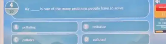 10
Air __ is one of the many problems people have to solve.
A polluting
B pollution
C pollutes
polluted
scong