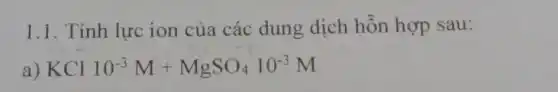 1.1. Tính lực ion của các dung dịch hỗn hợp sau:
a) KCl10^-3M+MgSO_(4)10^-3M