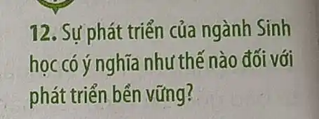 12. Sự phát triển của ngành Sinh
học có ý nghĩa như thế nào đối với
phát triển bển vững?