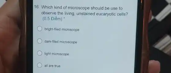 16. Which kind of microscope should be use to
observe the living , unstained eucaryotic cells?
(0.5 Điểm)
bright-filed microscope
dark-filed microscope
light microscope
all are true