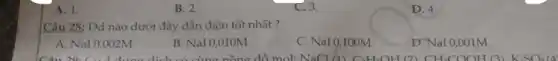 A. 1.
B. 2.
C. 3.
D. 4.
Câu 28: Dd nào dưới đây dẫn điện tốt nhất ?
A. NaI 0,002M.
B. NaI 0,010M.
C. NaI 0,100M.
D. NaI 0,001M.