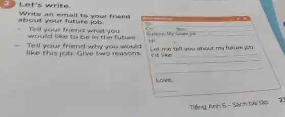 2 Let's write.
Write an email to your friend
about your future job.
- Tell your friend what you
would like to be in the future.
- Tell your friend why you would
like this job. Give two reasons.
New Message
To:
cc	BCC
Subject: My future job
Hi __
Let me tell you about my future job.
__
Love,