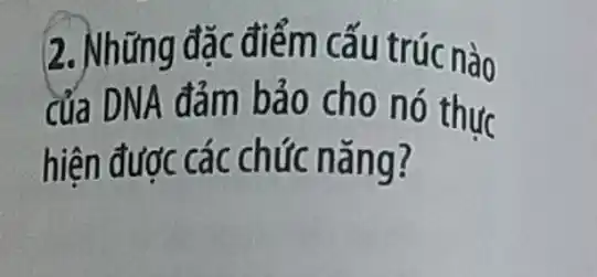 2. Những đặc điểm cấu trúc nào
của DNA đảm bảo cho nó thực
hiện được các chức nǎng?