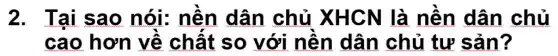 2. Tại sao nói: nên dân chủ XHCN là nên dân chủ
cao hơn về chât so với nên dân chủ tư sản ?