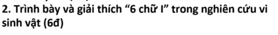 2. Trình bày và giải thích "6 chữ l" trong nghiên cứu vi
sinh vật (6đ)