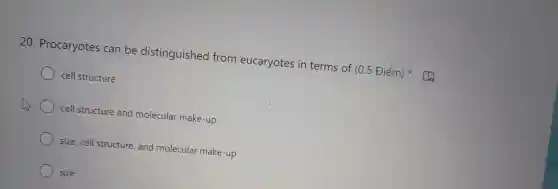 20 . Procaryotes can be distinguished from eucaryotes in terms of (0.5 Điểm)
cell structure
) cell structure and molecular make-up
size,cell structure , and molecular make-up
size