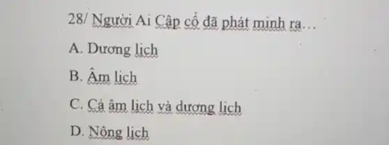 28/ Người Ai Cập cổ đã phát minh ra __
A. Dương lịch
B. Âm lịch
C. Cả âm lịch và dương lịch
D. Nông lịch