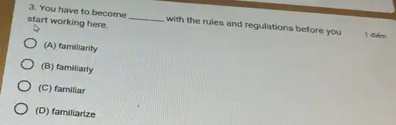 3. You have to become
__
with the rules and regulations before you start working here.
(A) familiarity
(B) familiarly
(C) familiar
(D) familiarize
1 điếm