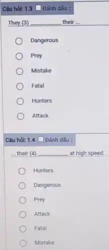 They (3) __ their ...
Dangerous
Prey
Mistake
Fatal
Hunters
Attack
Câu hỏi: 1.4 Đánh dấu :
__ their (4) __ at high speed.
Hunters
Dangerous
Prey
Attack
Fatal
Mistake