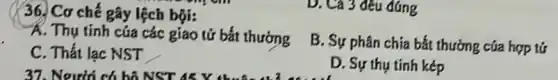 36. Cơ chế gây lệch bội:
A. Thụ tinh cúa các giao tử bắt thướng
B. Sự phân chia bắt thưởng của hợp tứ
C. Thất lạc NST
37. Noưới có bộ NST AKY
__
D. Sự thu tinh kép
D. Cả 3 đều đúng