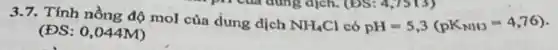 3.7. Tính nồng độ mol của dung dịch
NH_(4)Cl có pH=5,3(pK_(NH3)=4,76)
(ĐS: 0,044M)